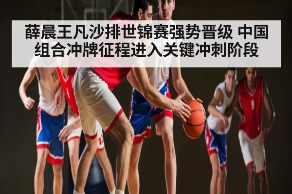 薛晨王凡沙排世锦赛强势晋级 中国组合冲牌征程进入关键冲刺阶段