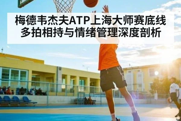 梅德韦杰夫ATP上海大师赛底线多拍相持与情绪管理深度剖析