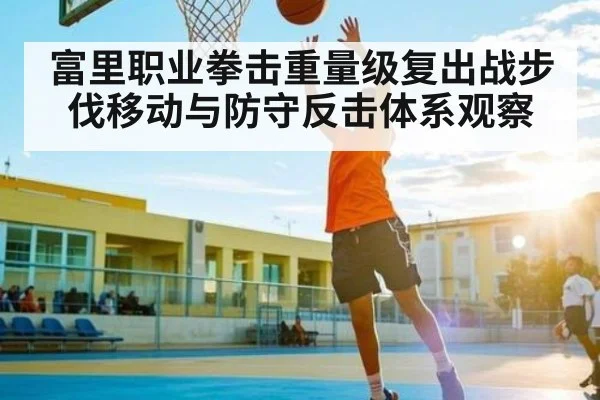 富里职业拳击重量级复出战步伐移动与防守反击体系观察