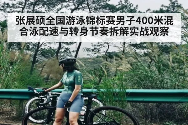 张展硕全国游泳锦标赛男子400米混合泳配速与转身节奏拆解实战观察